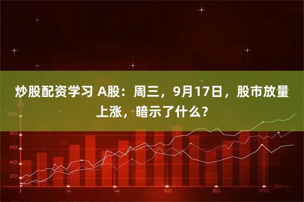 炒股配资学习 A股：周三，9月17日，股市放量上涨，暗示了什么？