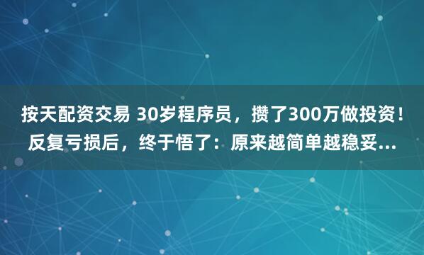 按天配资交易 30岁程序员，攒了300万做投资！反复亏损后，终于悟了：原来越简单越稳妥...
