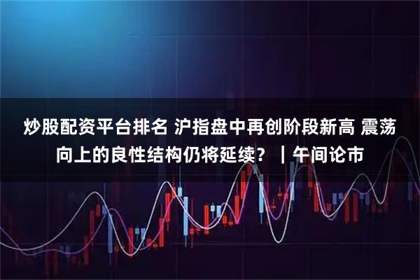 炒股配资平台排名 沪指盘中再创阶段新高 震荡向上的良性结构仍将延续？｜午间论市