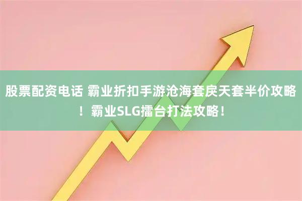 股票配资电话 霸业折扣手游沧海套戾天套半价攻略！霸业SLG擂台打法攻略！