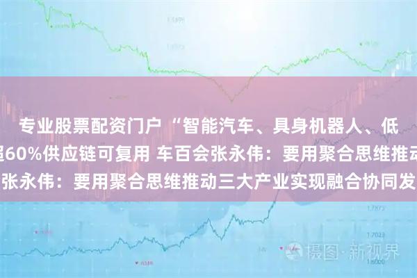 专业股票配资门户 “智能汽车、具身机器人、低空经济”成新引擎，超60%供应链可复用 车百会张永伟：要用聚合思维推动三大产业实现融合协同发展