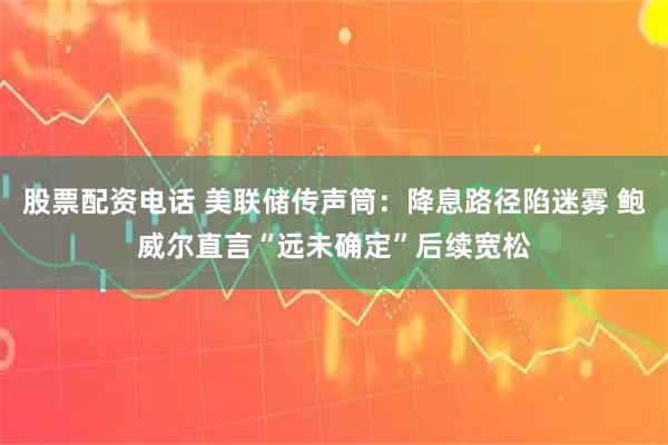 股票配资电话 美联储传声筒：降息路径陷迷雾 鲍威尔直言“远未确定”后续宽松