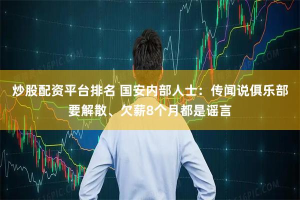 炒股配资平台排名 国安内部人士：传闻说俱乐部要解散、欠薪8个月都是谣言