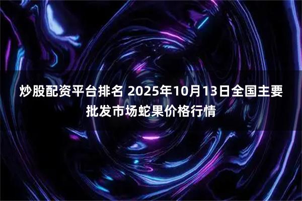 炒股配资平台排名 2025年10月13日全国主要批发市场蛇果价格行情