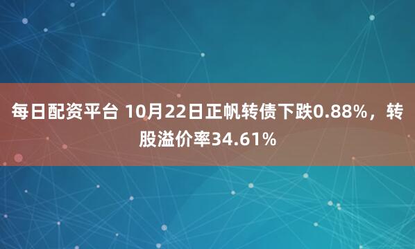 每日配资平台 10月22日正帆转债下跌0.88%，转股溢价率34.61%