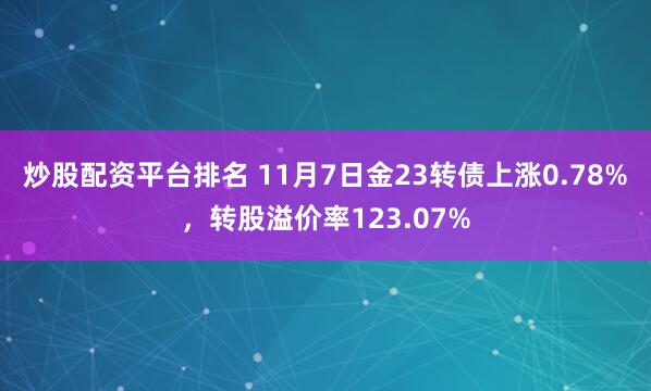 炒股配资平台排名 11月7日金23转债上涨0.78%，转股溢价率123.07%