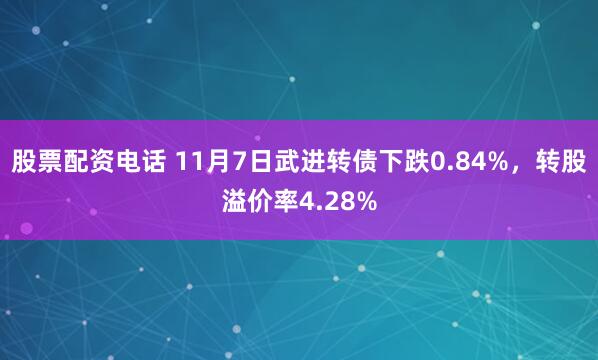 股票配资电话 11月7日武进转债下跌0.84%，转股溢价率4.28%
