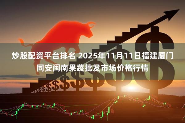 炒股配资平台排名 2025年11月11日福建厦门同安闽南果蔬批发市场价格行情