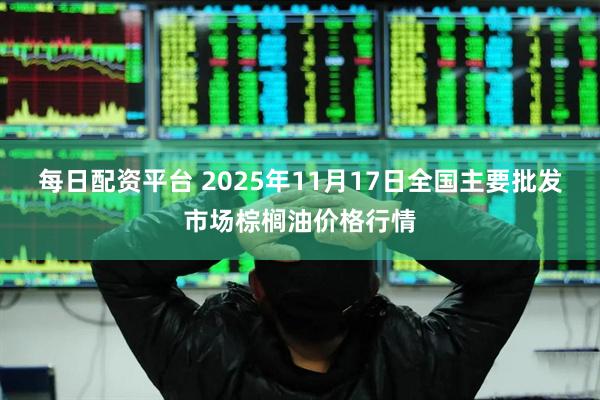 每日配资平台 2025年11月17日全国主要批发市场棕榈油价格行情