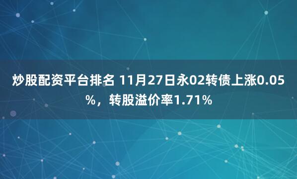 炒股配资平台排名 11月27日永02转债上涨0.05%，转股溢价率1.71%