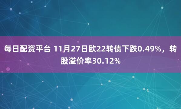 每日配资平台 11月27日欧22转债下跌0.49%，转股溢价率30.12%