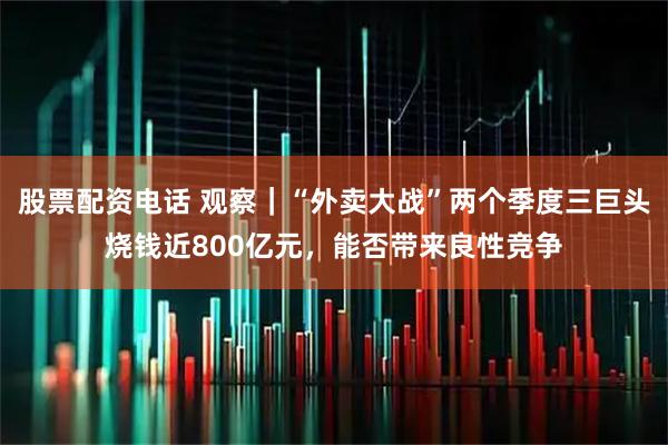 股票配资电话 观察｜“外卖大战”两个季度三巨头烧钱近800亿元，能否带来良性竞争