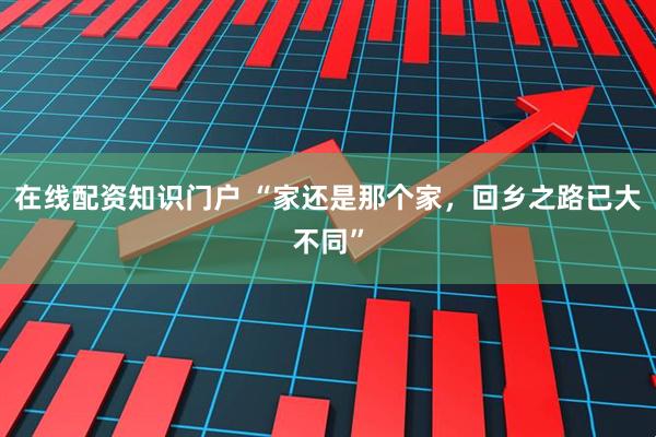 在线配资知识门户 “家还是那个家，回乡之路已大不同”