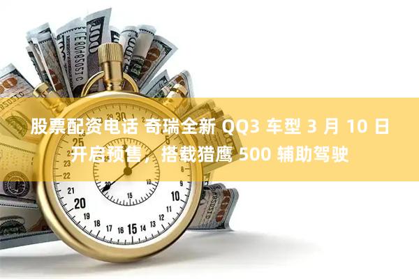 股票配资电话 奇瑞全新 QQ3 车型 3 月 10 日开启预售，搭载猎鹰 500 辅助驾驶