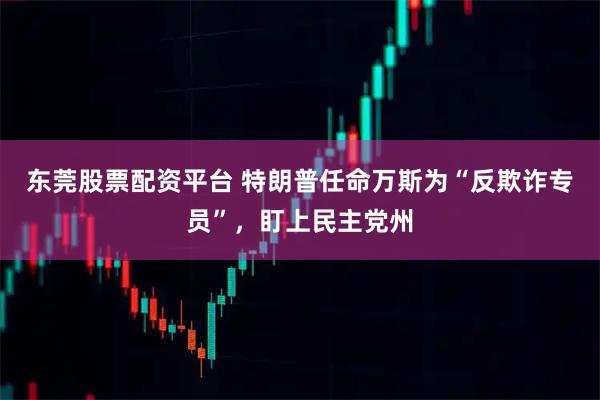 东莞股票配资平台 特朗普任命万斯为“反欺诈专员”，盯上民主党州